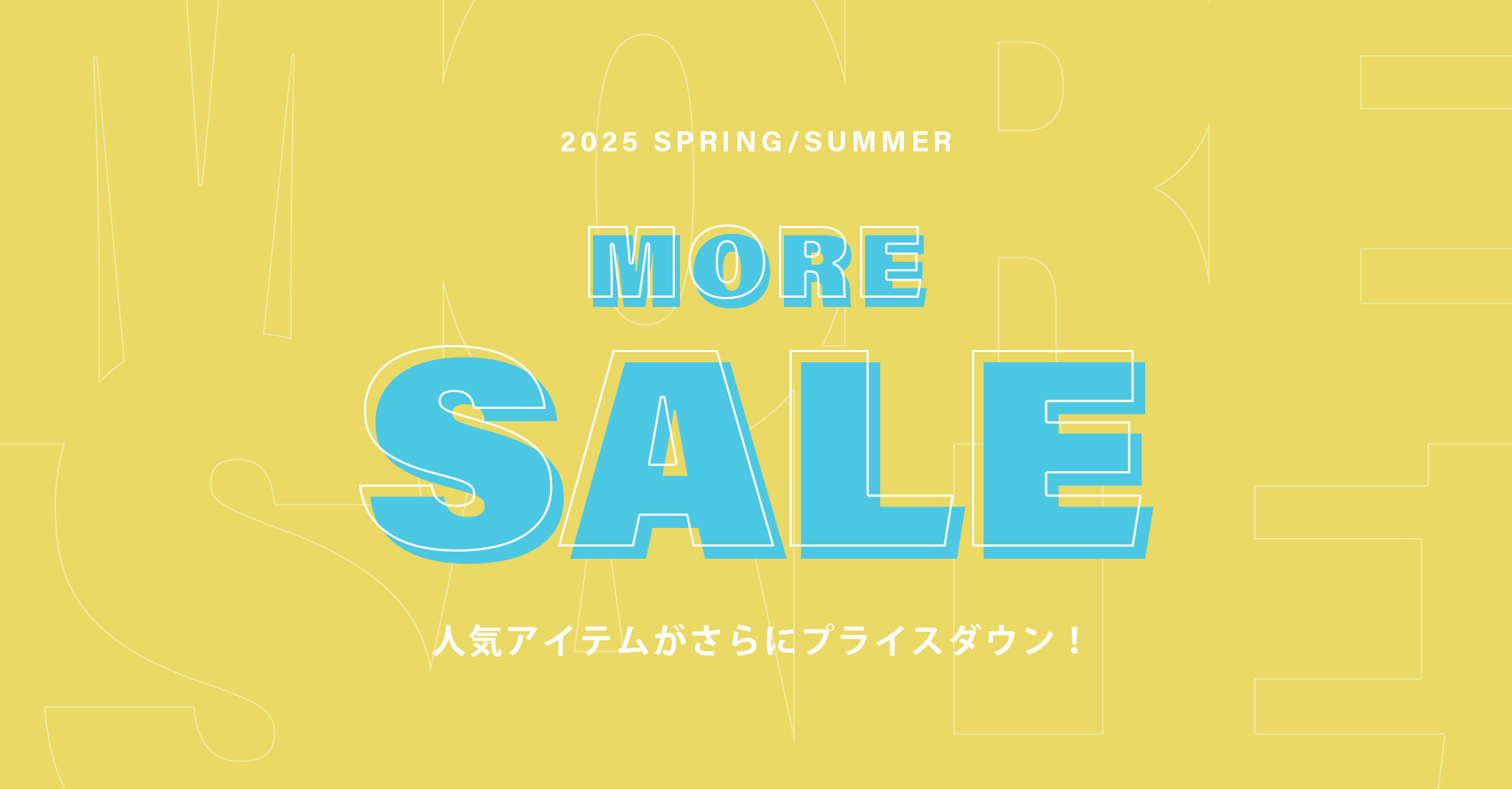 2025 SPRING/SUMMER MORE SALE 人気アイテムがさらにプライスダウン！