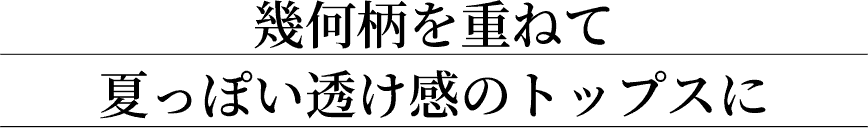 幾何柄を重ねて夏っぽい透け感のトップスに
