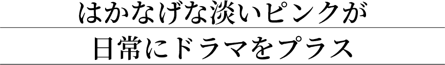 はかなげな淡いピンクが日常にドラマをプラス