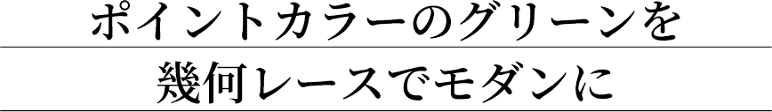 ポイントカラーのグリーンを幾何レースでモダンに