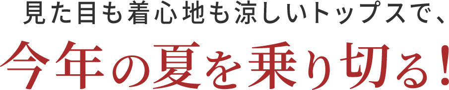 見た目も着心地も涼しいトップスで、今年の夏を乗り切る！