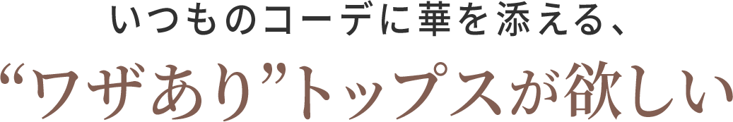 いつものコーデに華を添える、“ワザあり”トップスが欲しい