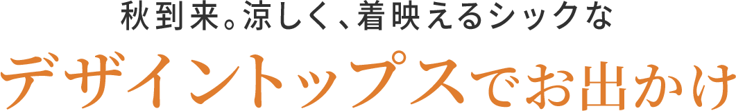 秋到来。涼しく、着映えるシックなデザイントップスでお出かけ