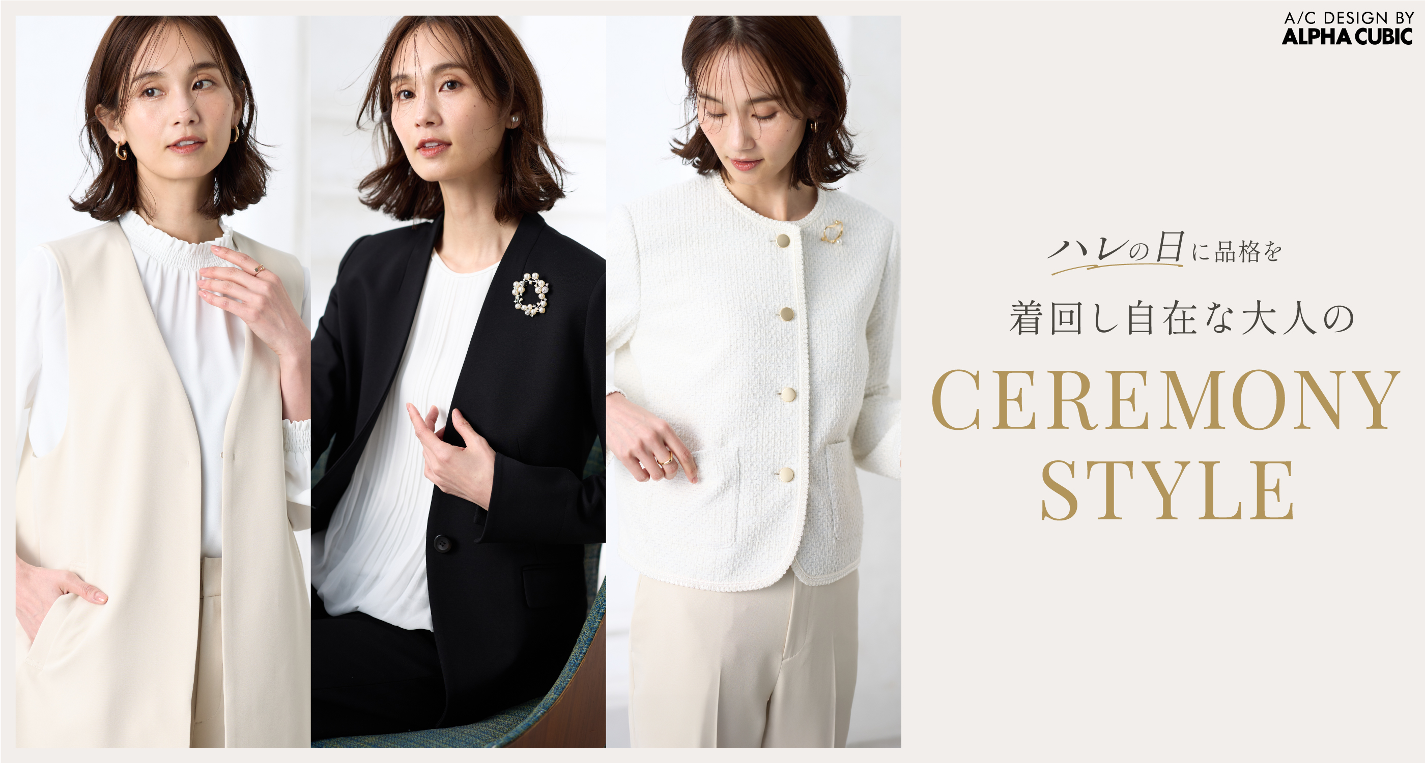 A/C DESIGN BY ALPHA CUBIC Ceremony Style ハレの日に品格を。着回し自在な大人のセレモニースタイル
