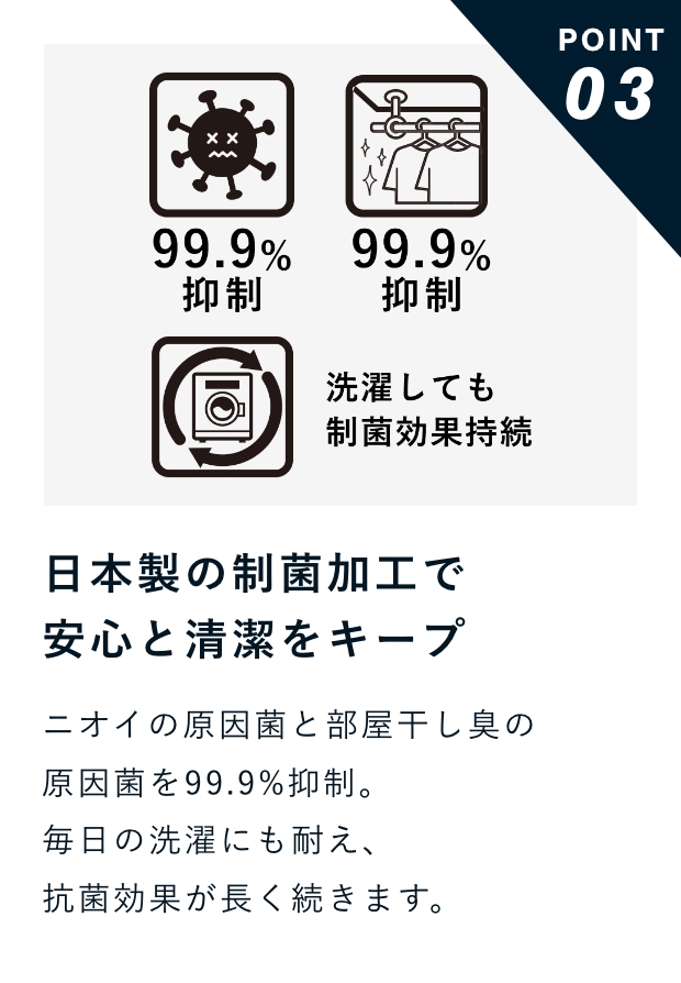 POINT 03 日本製の制菌加工で安心と清潔をキープ