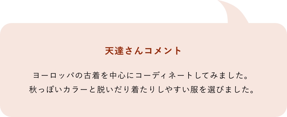 天達さんコメント「ヨーロッパの古着を中心にコーディネートしてみました。 秋っぽいカラーと脱いだり着たりしやすい服を選びました。」