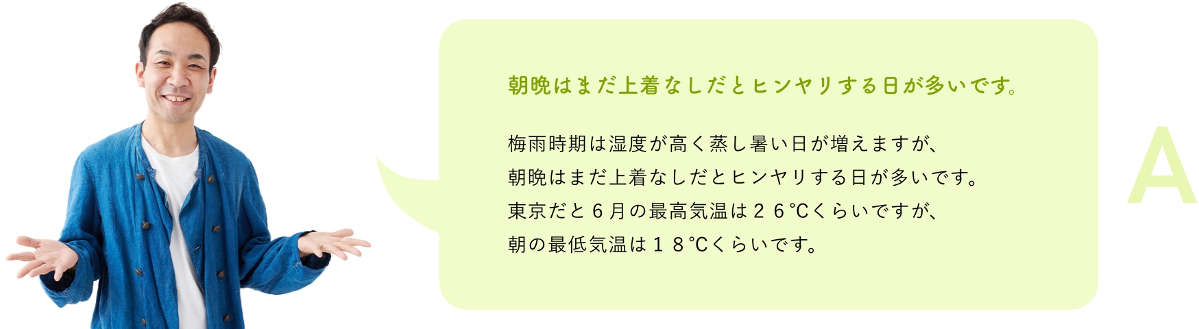 朝晩はまだ上着なしだとヒンヤリする日が多いです。梅雨時期は湿度が高く蒸し暑い日が増えますが、朝晩はまだ上着なしだとヒンヤリする日が多いです。東京だと６月の最高気温は２６℃くらいですが、朝の最低気温は１８℃くらいです。