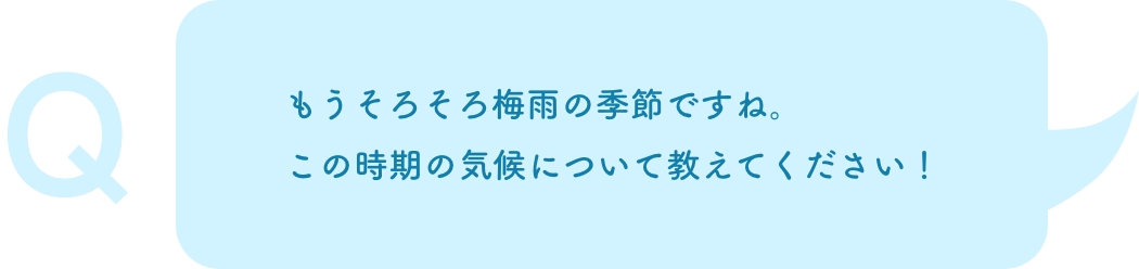 もうそろそろ梅雨の季節ですね。この時期の気候について教えてください！