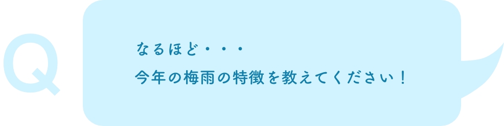 なるほど・・・ 今年の梅雨の特徴を教えてください！