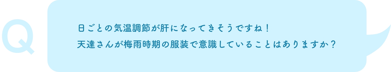 日ごとの気温調節が肝になってきそうですね！天達さんが梅雨時期の服装で意識していることはありますか？