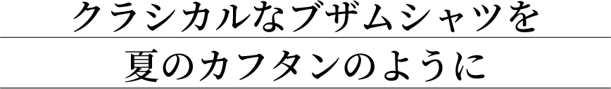 クラシカルなブザムシャツを夏のカフタンのように