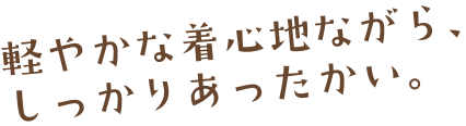 軽やかな着心地ながら、しっかりあったかい。