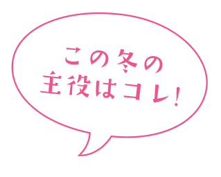 この冬の主役はコレ!