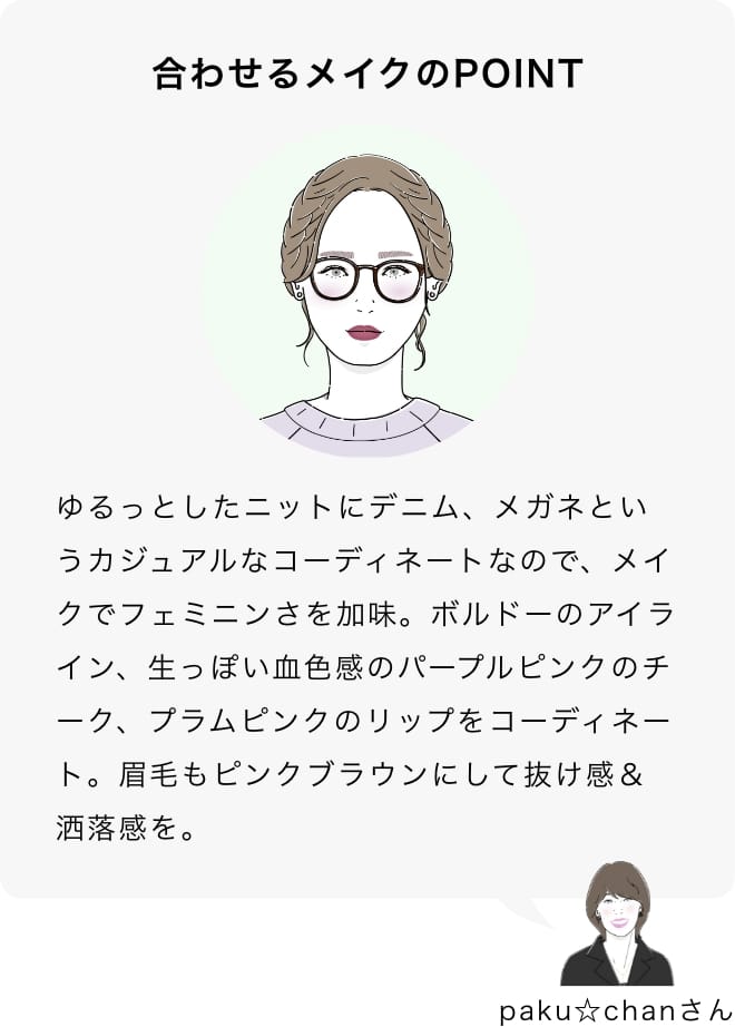 ゆるっとしたニットにデニム、メガネというカジュアルなコーディネートなので、メイクでフェミニンさを加味。ボルドーのアイライン、生っぽい血色感のパープルピンクのチーク、プラムピンクのリップをコーディネート。眉毛もピンクブラウンにして抜け感＆洒落感を。