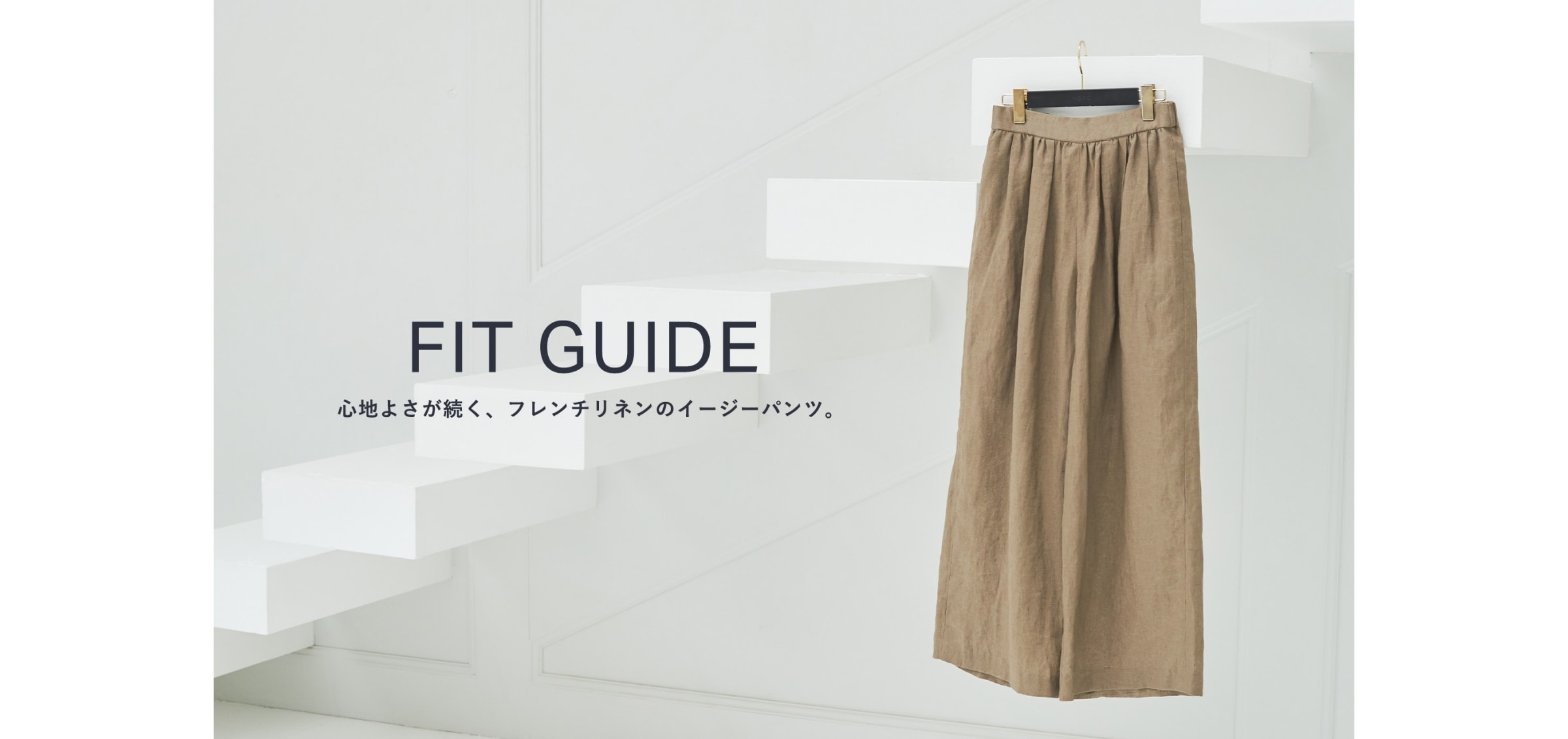 FIT GUIDE 心地よさが続く、フレンチリネンのイージーパンツ。
