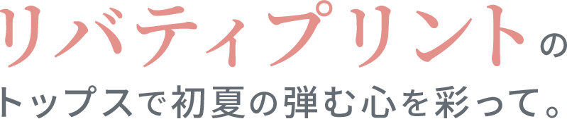 リバティプリントのトップスで初夏の弾む心を彩って。