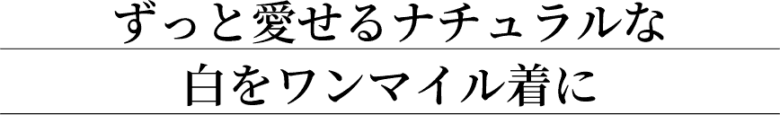 ずっと愛せるナチュラルな白をワンマイル着に