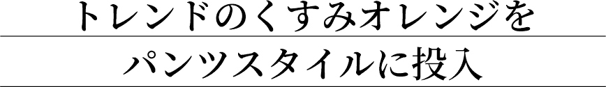 トレンドのくすみオレンジをパンツスタイルに投入