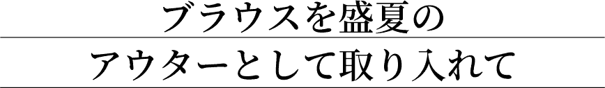ブラウスを盛夏のアウターとして取り入れて